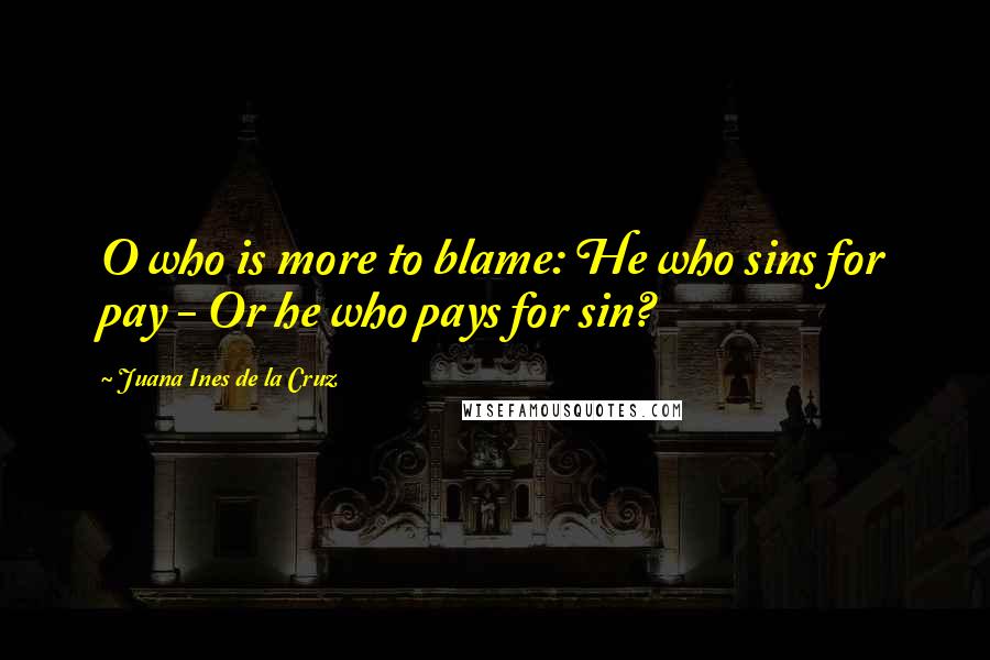 Juana Ines De La Cruz Quotes: O who is more to blame: He who sins for pay - Or he who pays for sin?