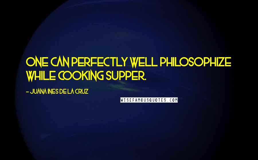 Juana Ines De La Cruz Quotes: One can perfectly well philosophize while cooking supper.