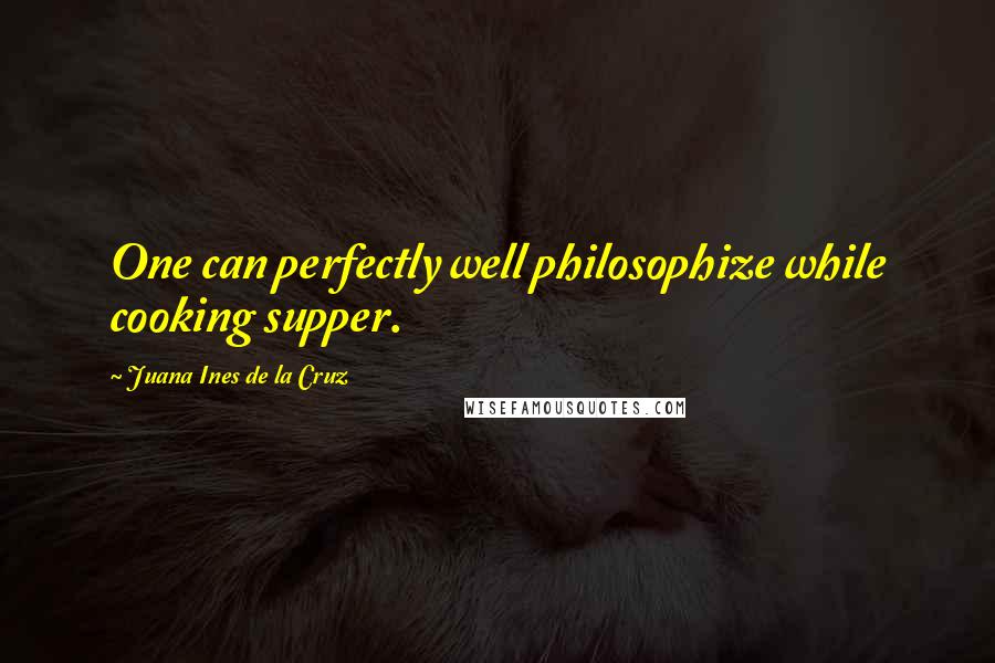 Juana Ines De La Cruz Quotes: One can perfectly well philosophize while cooking supper.