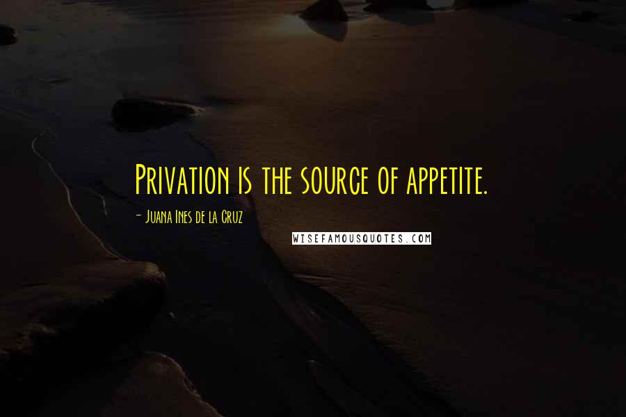 Juana Ines De La Cruz Quotes: Privation is the source of appetite.