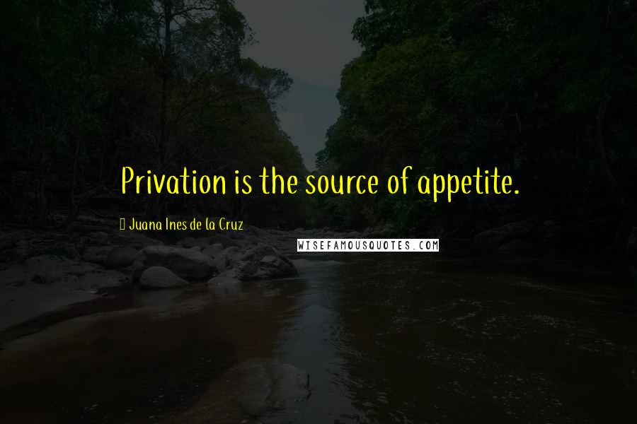 Juana Ines De La Cruz Quotes: Privation is the source of appetite.