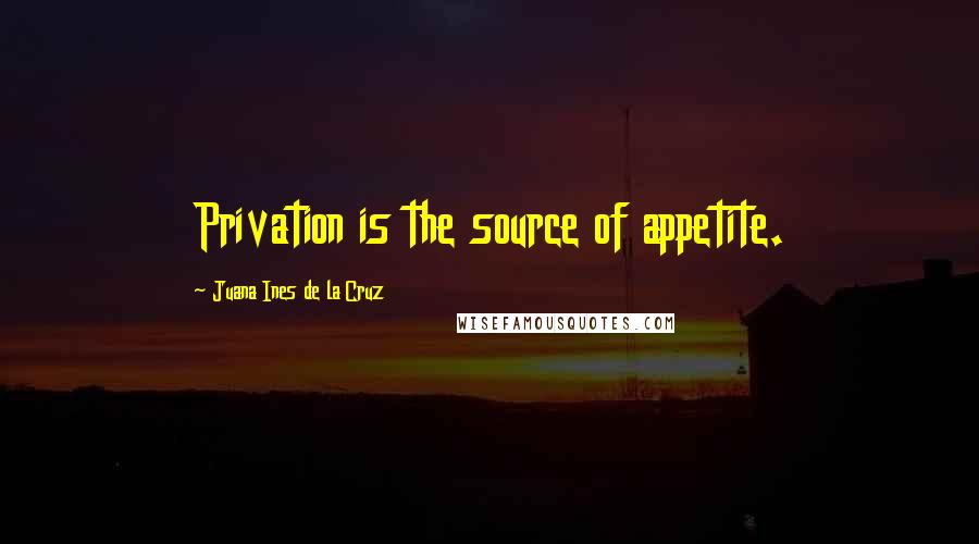 Juana Ines De La Cruz Quotes: Privation is the source of appetite.