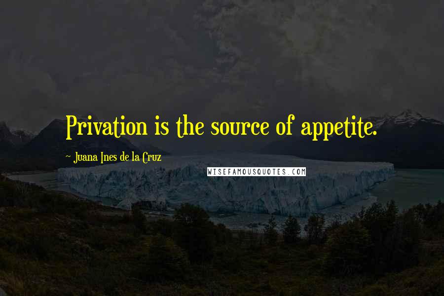 Juana Ines De La Cruz Quotes: Privation is the source of appetite.