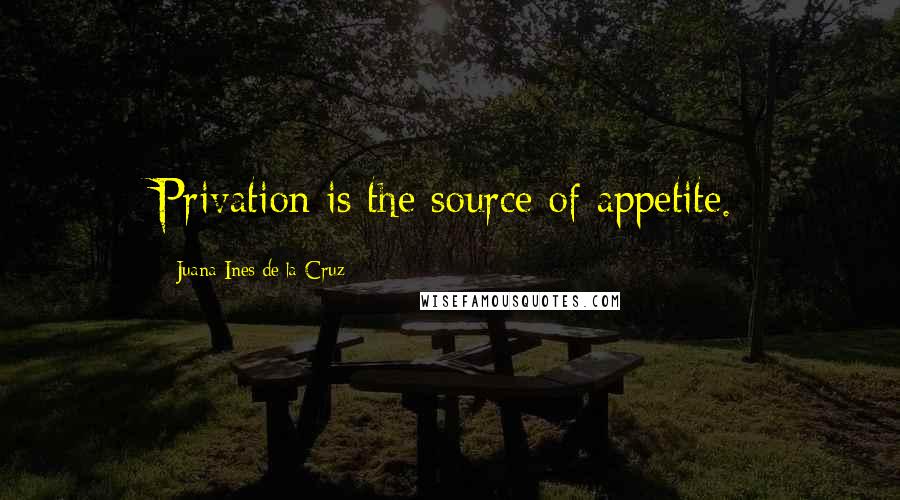 Juana Ines De La Cruz Quotes: Privation is the source of appetite.