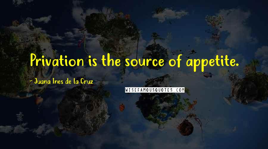 Juana Ines De La Cruz Quotes: Privation is the source of appetite.