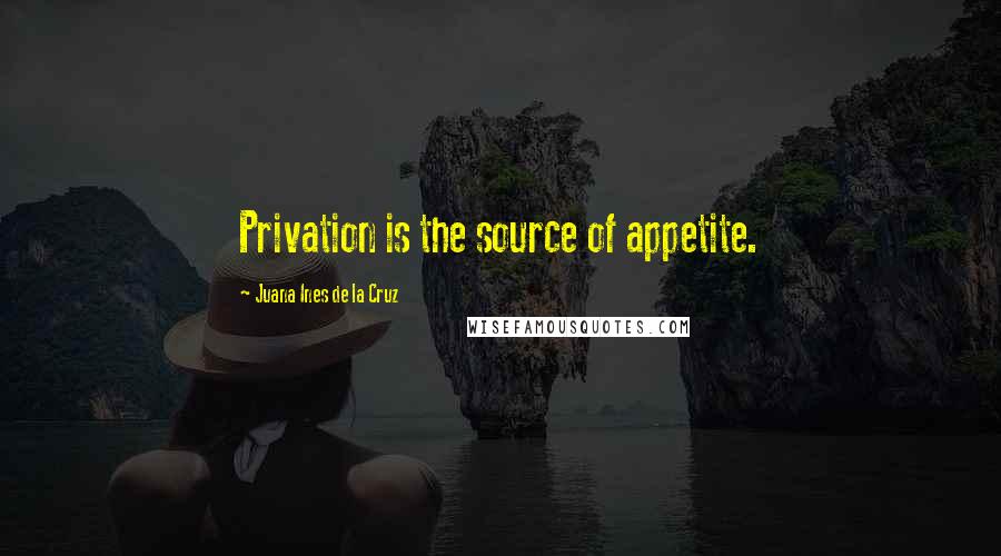 Juana Ines De La Cruz Quotes: Privation is the source of appetite.