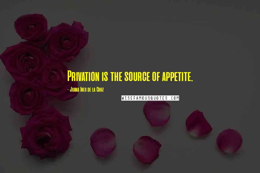 Juana Ines De La Cruz Quotes: Privation is the source of appetite.