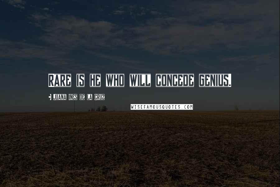 Juana Ines De La Cruz Quotes: Rare is he who will concede genius.