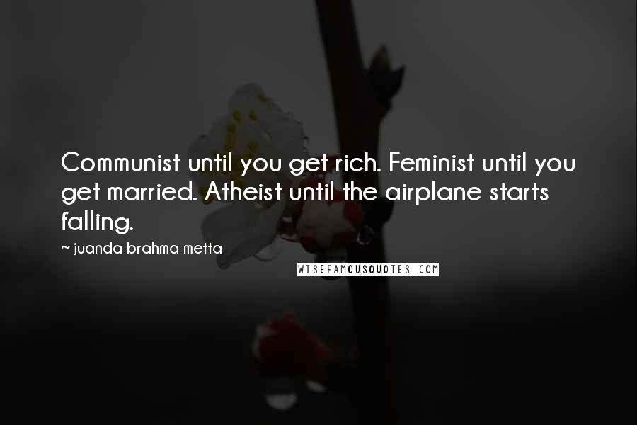 Juanda Brahma Metta Quotes: Communist until you get rich. Feminist until you get married. Atheist until the airplane starts falling.