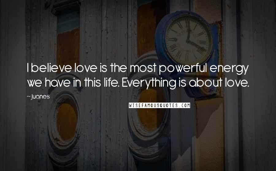 Juanes Quotes: I believe love is the most powerful energy we have in this life. Everything is about love.