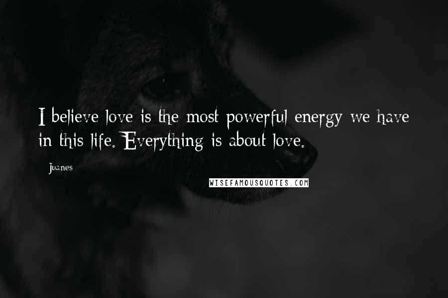 Juanes Quotes: I believe love is the most powerful energy we have in this life. Everything is about love.