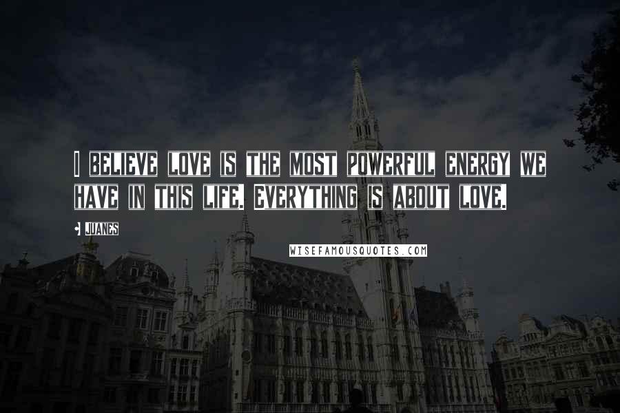 Juanes Quotes: I believe love is the most powerful energy we have in this life. Everything is about love.