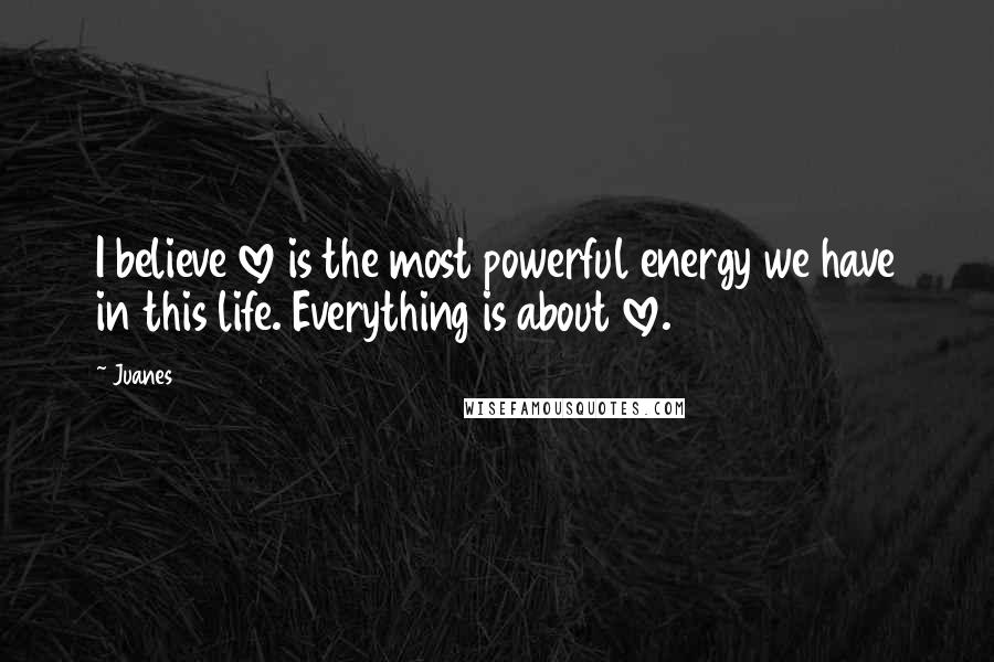 Juanes Quotes: I believe love is the most powerful energy we have in this life. Everything is about love.