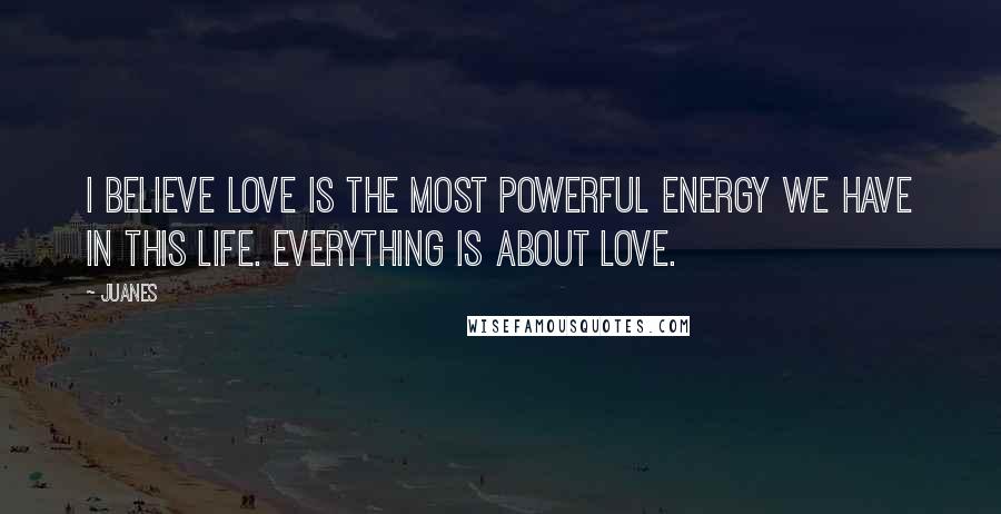 Juanes Quotes: I believe love is the most powerful energy we have in this life. Everything is about love.