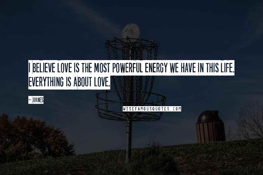 Juanes Quotes: I believe love is the most powerful energy we have in this life. Everything is about love.