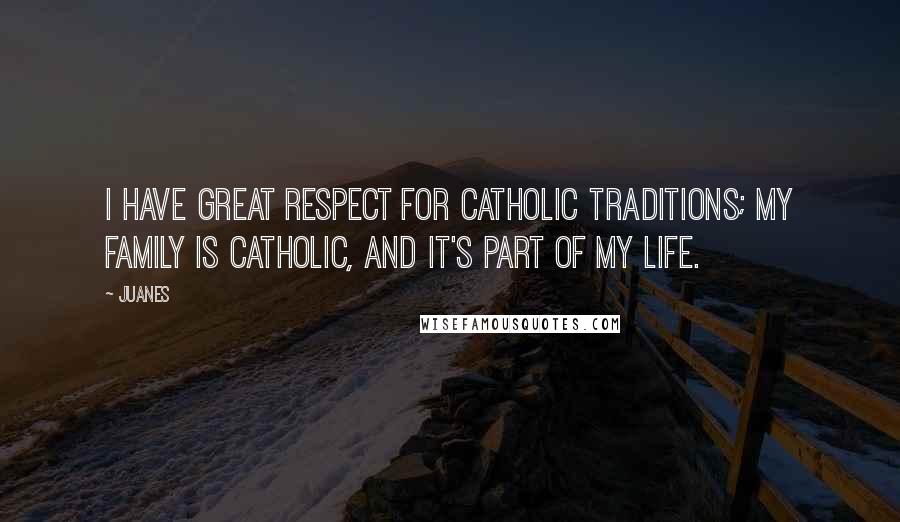 Juanes Quotes: I have great respect for Catholic traditions; my family is Catholic, and it's part of my life.
