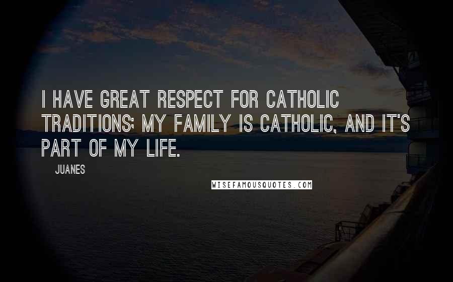 Juanes Quotes: I have great respect for Catholic traditions; my family is Catholic, and it's part of my life.