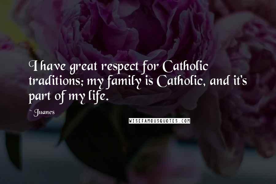 Juanes Quotes: I have great respect for Catholic traditions; my family is Catholic, and it's part of my life.