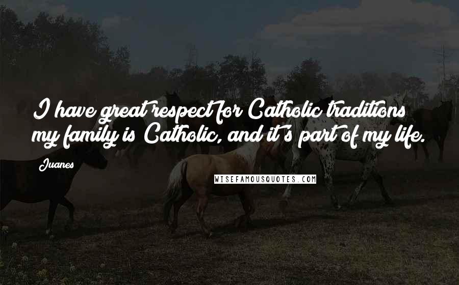 Juanes Quotes: I have great respect for Catholic traditions; my family is Catholic, and it's part of my life.