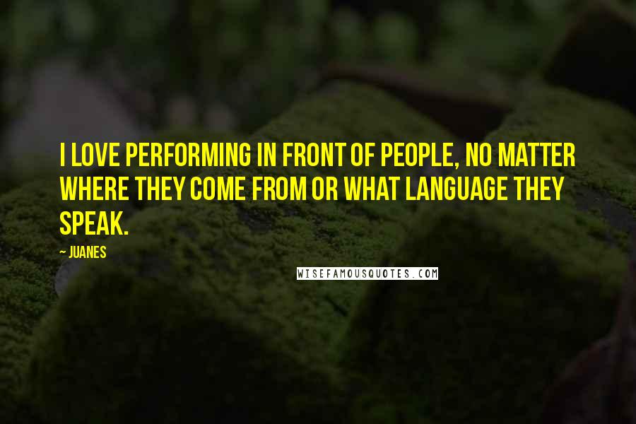 Juanes Quotes: I love performing in front of people, no matter where they come from or what language they speak.
