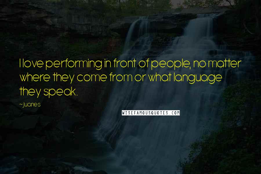 Juanes Quotes: I love performing in front of people, no matter where they come from or what language they speak.