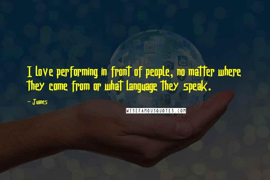 Juanes Quotes: I love performing in front of people, no matter where they come from or what language they speak.