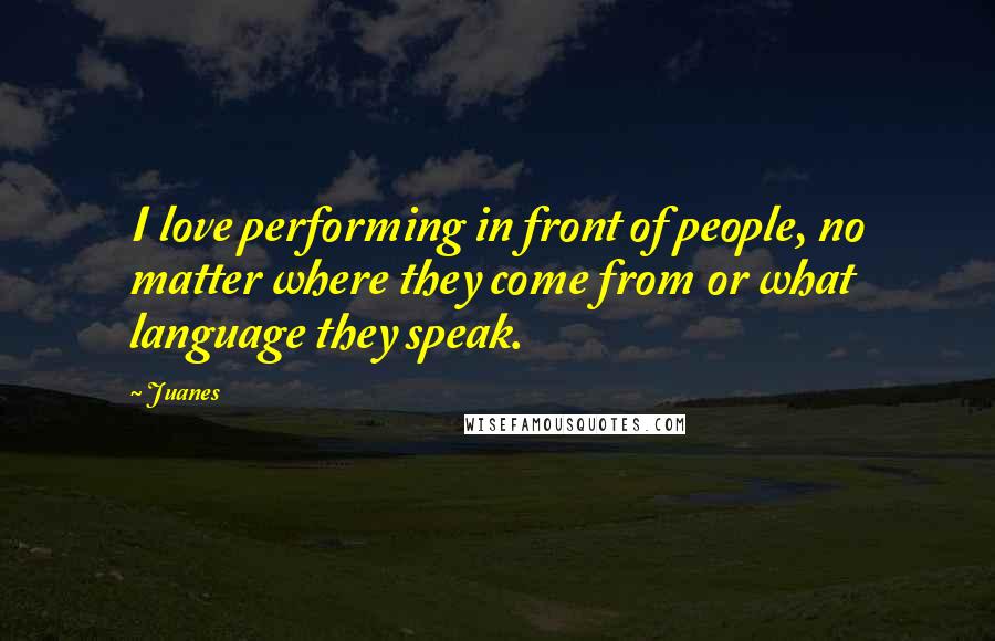 Juanes Quotes: I love performing in front of people, no matter where they come from or what language they speak.