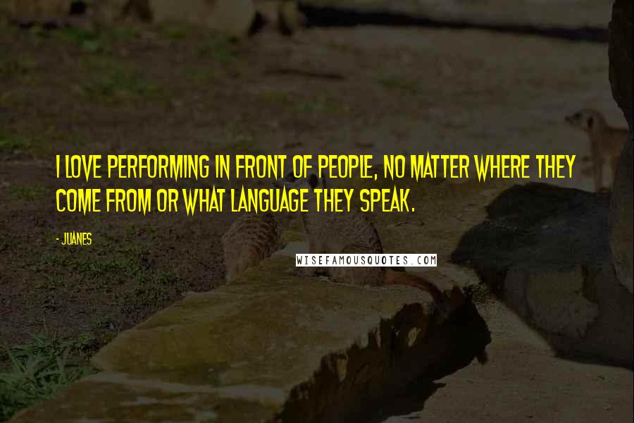 Juanes Quotes: I love performing in front of people, no matter where they come from or what language they speak.