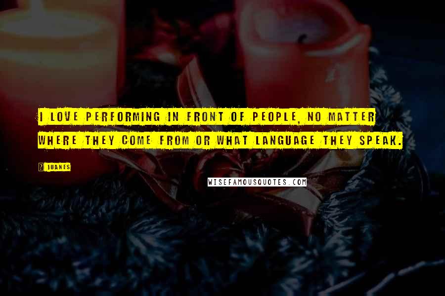 Juanes Quotes: I love performing in front of people, no matter where they come from or what language they speak.