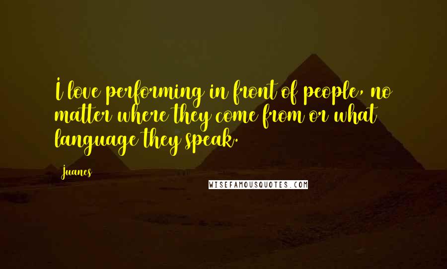 Juanes Quotes: I love performing in front of people, no matter where they come from or what language they speak.