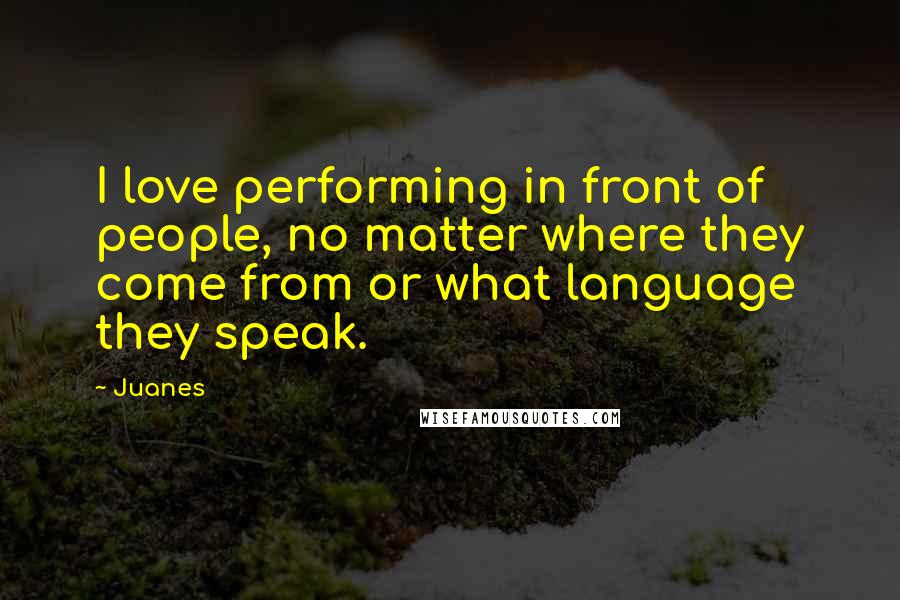 Juanes Quotes: I love performing in front of people, no matter where they come from or what language they speak.