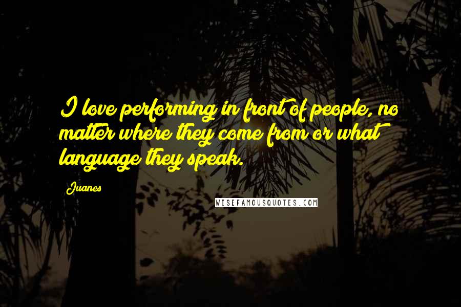 Juanes Quotes: I love performing in front of people, no matter where they come from or what language they speak.