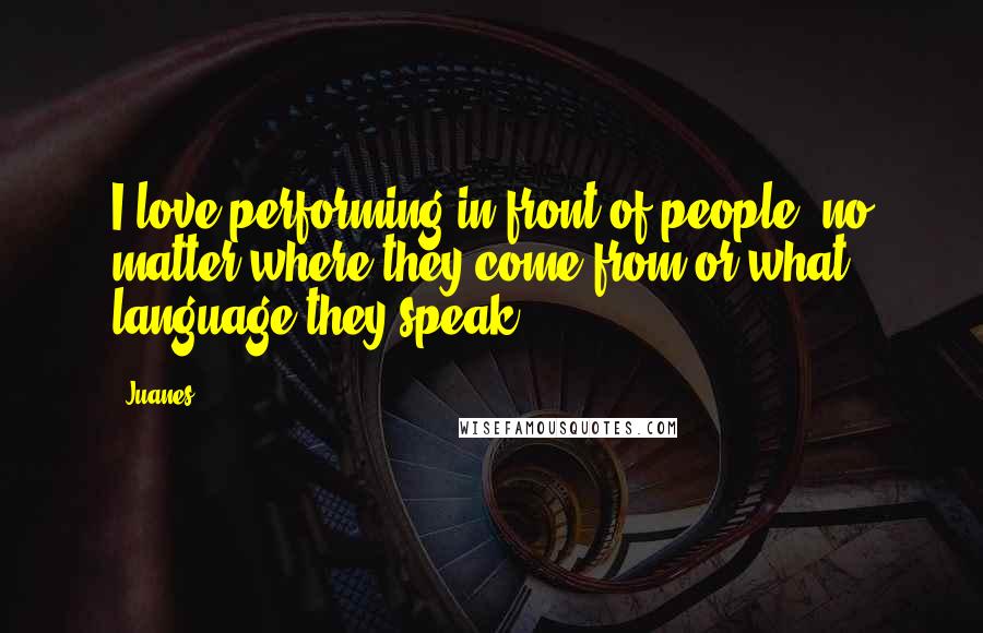 Juanes Quotes: I love performing in front of people, no matter where they come from or what language they speak.