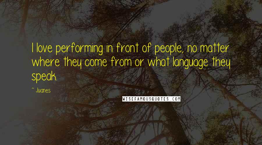 Juanes Quotes: I love performing in front of people, no matter where they come from or what language they speak.