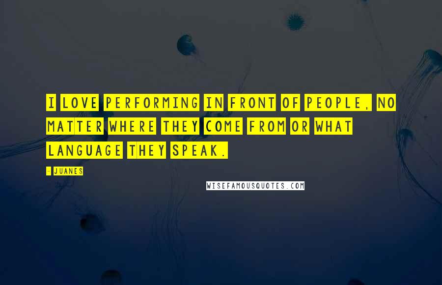 Juanes Quotes: I love performing in front of people, no matter where they come from or what language they speak.