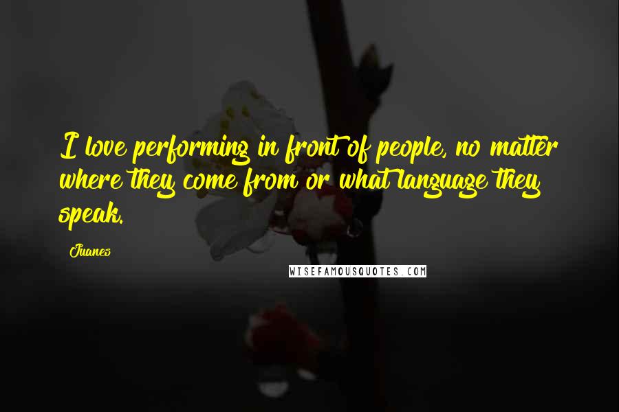 Juanes Quotes: I love performing in front of people, no matter where they come from or what language they speak.