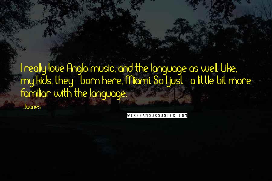 Juanes Quotes: I really love Anglo music, and the language as well. Like, my kids, they - born here, Miami. So I just - a little bit more familiar with the language.