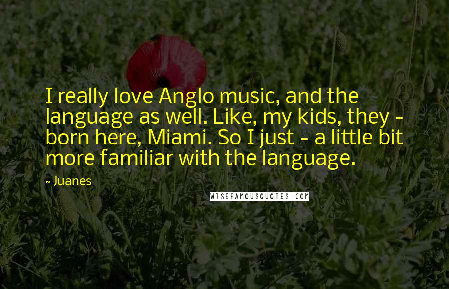 Juanes Quotes: I really love Anglo music, and the language as well. Like, my kids, they - born here, Miami. So I just - a little bit more familiar with the language.