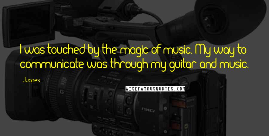 Juanes Quotes: I was touched by the magic of music. My way to communicate was through my guitar and music.