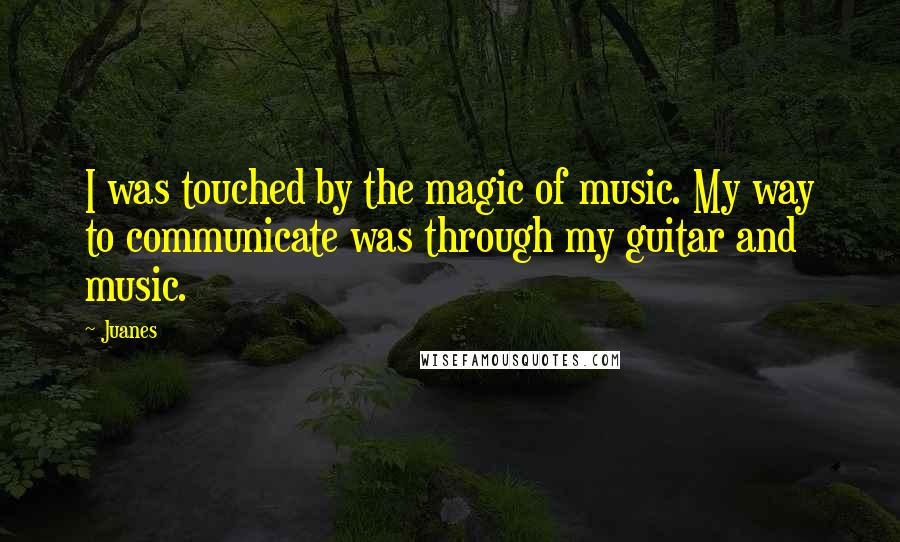 Juanes Quotes: I was touched by the magic of music. My way to communicate was through my guitar and music.