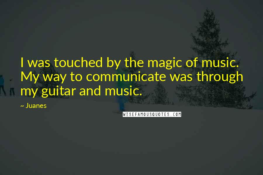 Juanes Quotes: I was touched by the magic of music. My way to communicate was through my guitar and music.