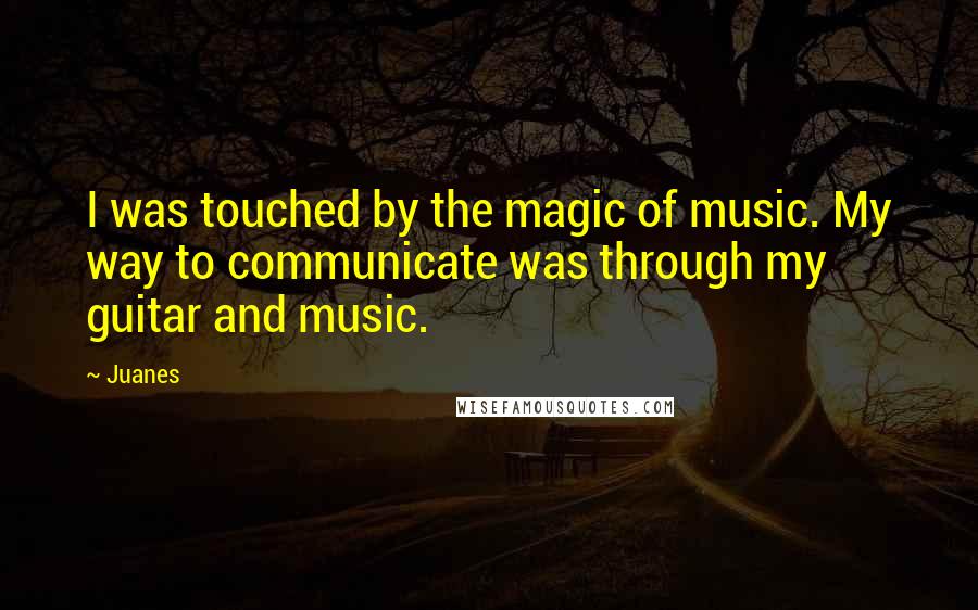 Juanes Quotes: I was touched by the magic of music. My way to communicate was through my guitar and music.