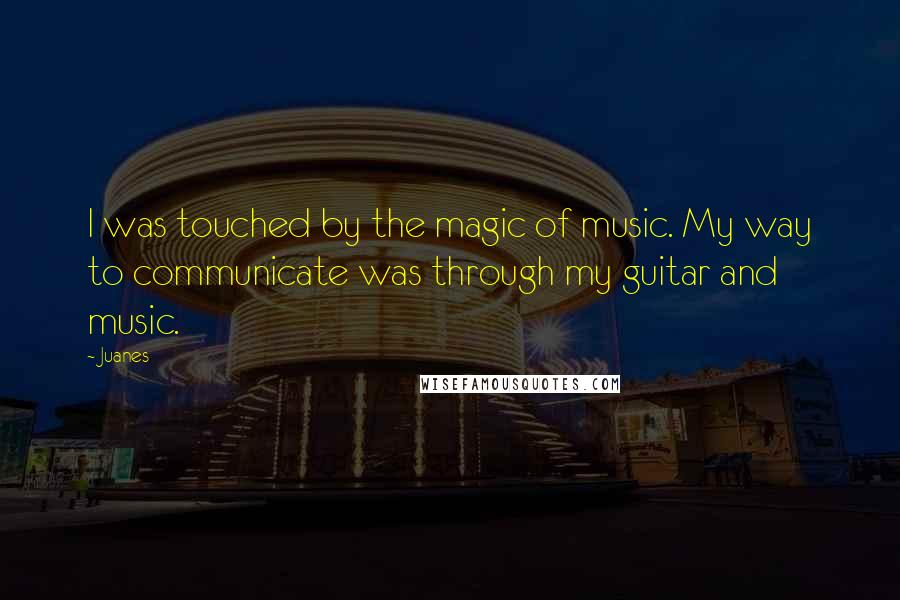 Juanes Quotes: I was touched by the magic of music. My way to communicate was through my guitar and music.