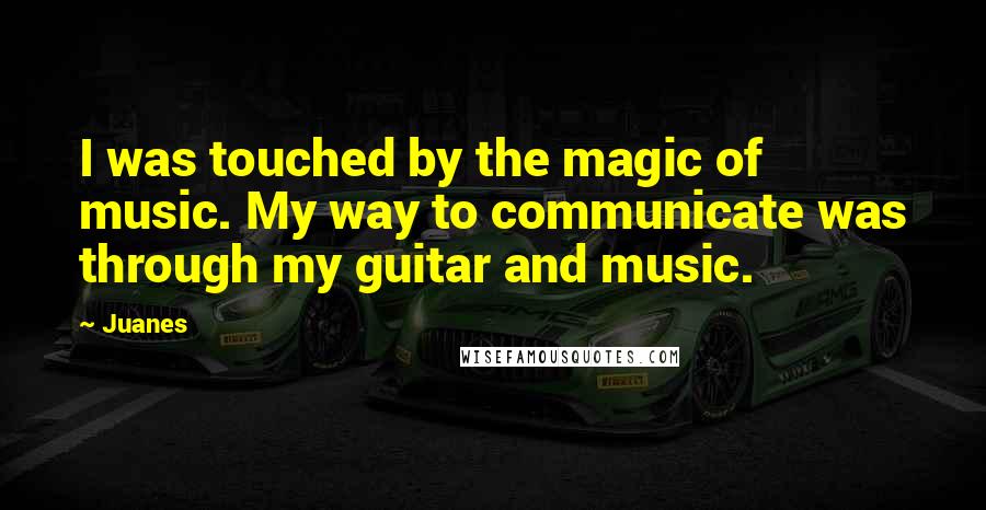 Juanes Quotes: I was touched by the magic of music. My way to communicate was through my guitar and music.