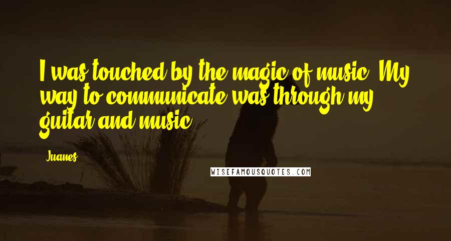 Juanes Quotes: I was touched by the magic of music. My way to communicate was through my guitar and music.