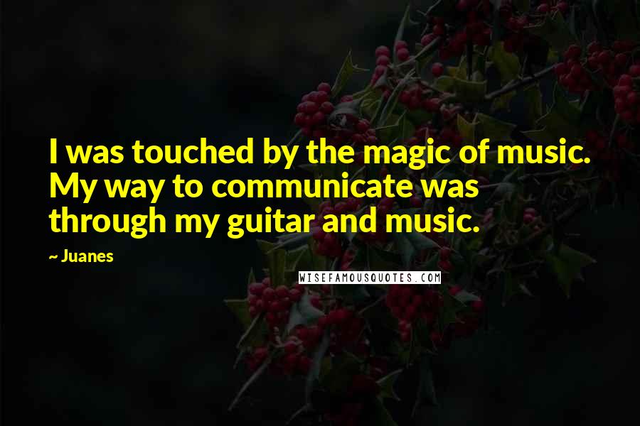 Juanes Quotes: I was touched by the magic of music. My way to communicate was through my guitar and music.