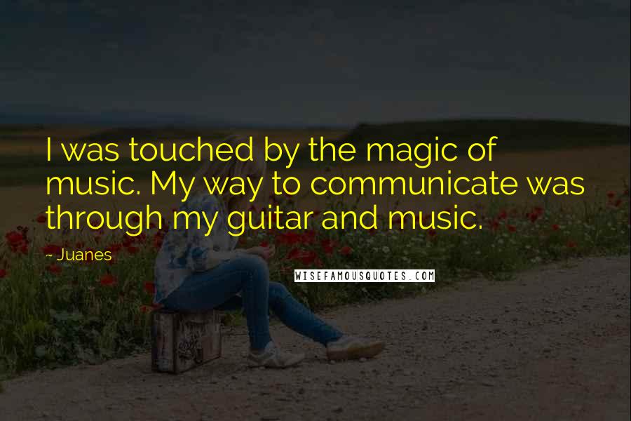 Juanes Quotes: I was touched by the magic of music. My way to communicate was through my guitar and music.