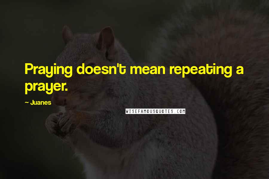 Juanes Quotes: Praying doesn't mean repeating a prayer.