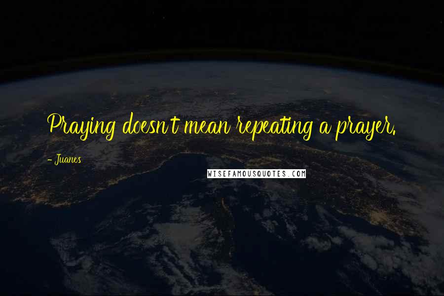Juanes Quotes: Praying doesn't mean repeating a prayer.