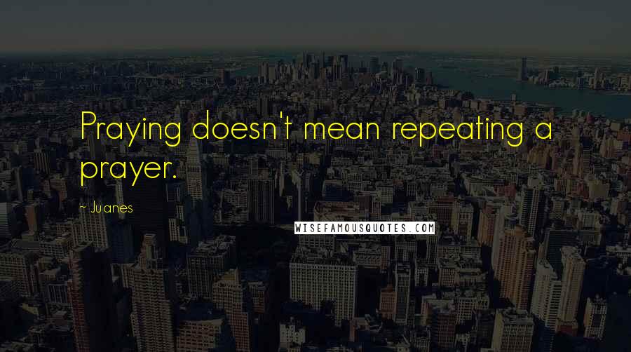 Juanes Quotes: Praying doesn't mean repeating a prayer.